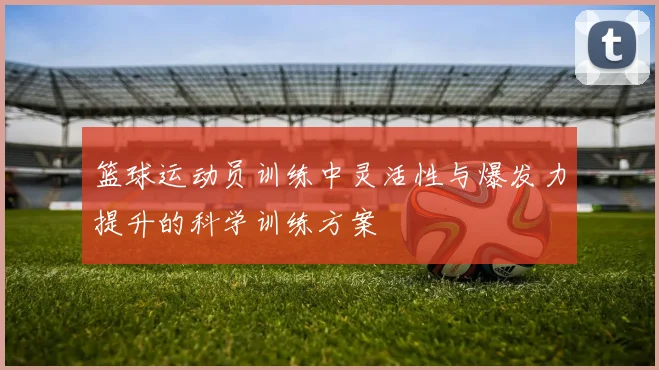 篮球运动员训练中灵活性与爆发力提升的科学训练方案