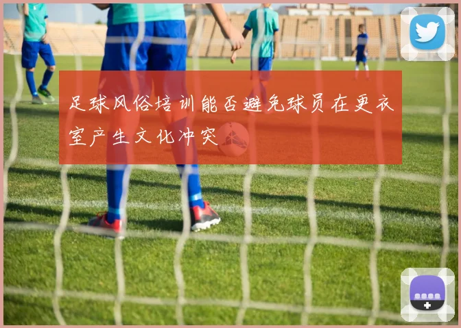 足球风俗培训能否避免球员在更衣室产生文化冲突
