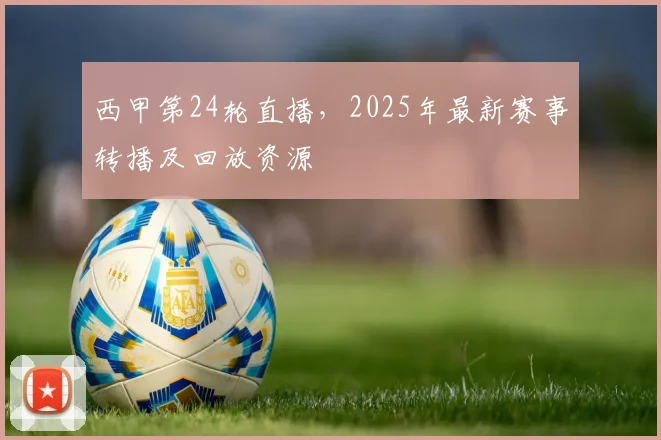 西甲第24轮直播，2025年最新赛事转播及回放资源