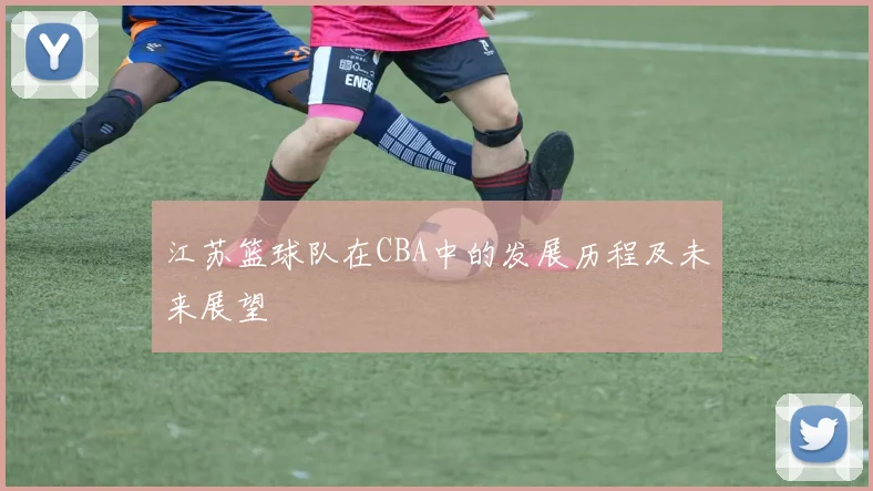 江苏篮球队在CBA中的发展历程及未来展望
