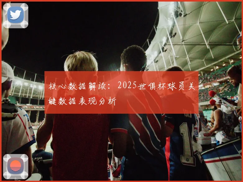 核心数据解读：2025世俱杯球员关键数据表现分析
