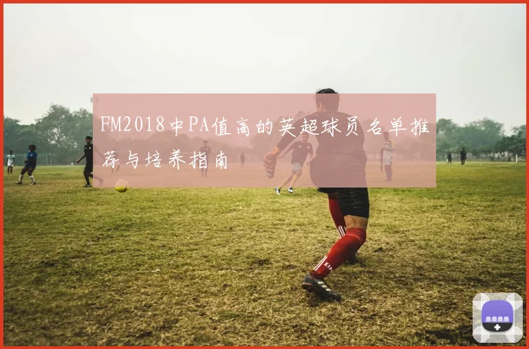 FM2018中PA值高的英超球员名单推荐与培养指南