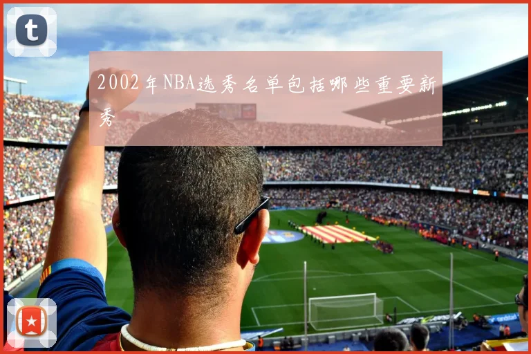 2002年NBA选秀名单包括哪些重要新秀