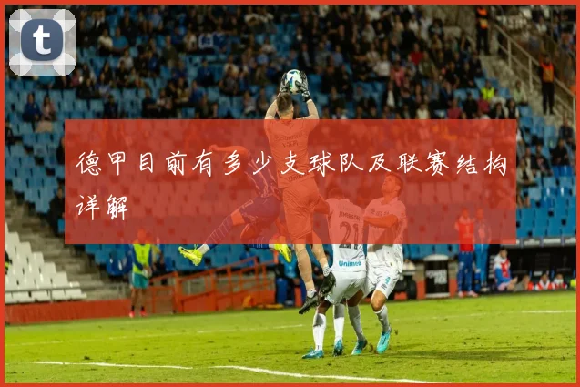 德甲目前有多少支球队及联赛结构详解