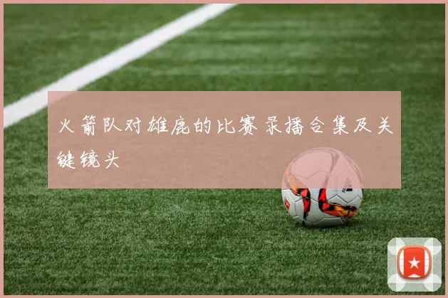 火箭队对雄鹿的比赛录播合集及关键镜头