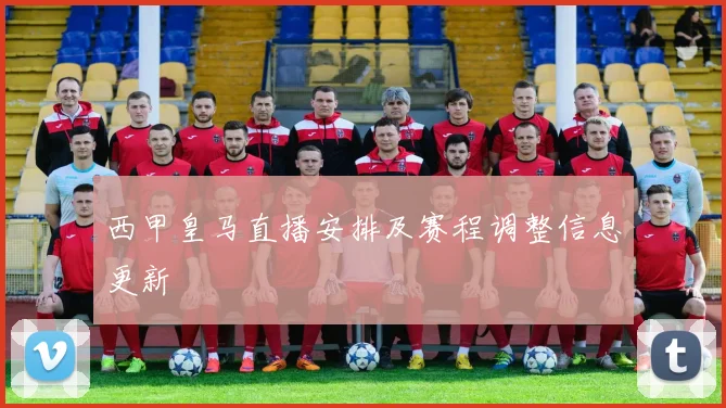 西甲皇马直播安排及赛程调整信息更新