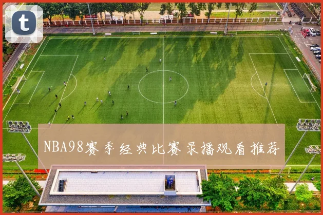 NBA98赛季经典比赛录播观看推荐