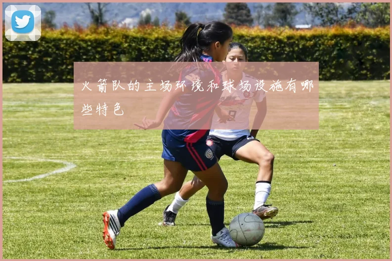 火箭队的主场环境和球场设施有哪些特色